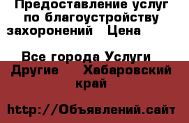 Предоставление услуг по благоустройству захоронений › Цена ­ 100 - Все города Услуги » Другие   . Хабаровский край